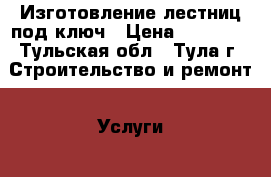 Изготовление лестниц под ключ › Цена ­ 20 000 - Тульская обл., Тула г. Строительство и ремонт » Услуги   . Тульская обл.,Тула г.